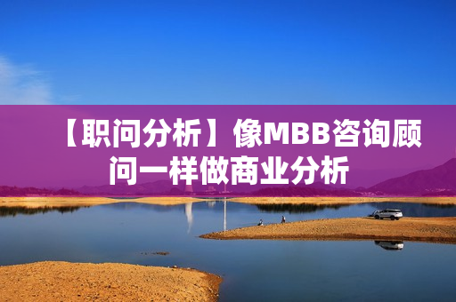【职问分析】像MBB咨询顾问一样做商业分析