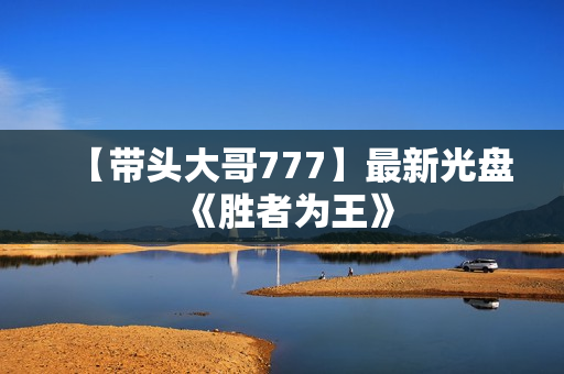 【带头大哥777】最新光盘《胜者为王》