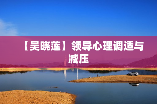【吴晓莲】领导心理调适与减压