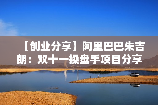 【创业分享】阿里巴巴朱吉朗：双十一操盘手项目分享