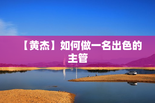 【黄杰】如何做一名出色的主管