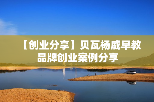 【创业分享】贝瓦杨威早教品牌创业案例分享