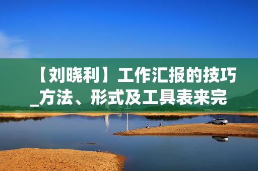 【刘晓利】工作汇报的技巧_方法、形式及工具表来完成