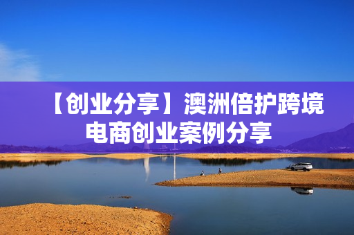 【创业分享】澳洲倍护跨境电商创业案例分享