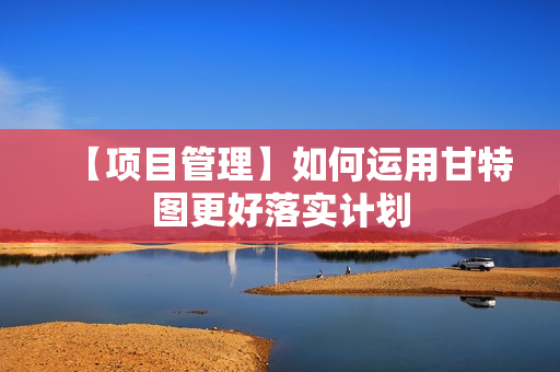 【项目管理】如何运用甘特图更好落实计划