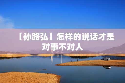 【孙路弘】怎样的说话才是对事不对人