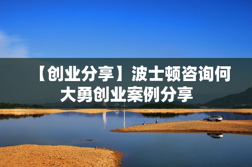 【创业分享】波士顿咨询何大勇创业案例分享
