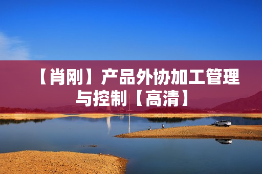 【肖刚】产品外协加工管理与控制【高清】