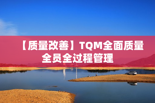 【质量改善】TQM全面质量全员全过程管理