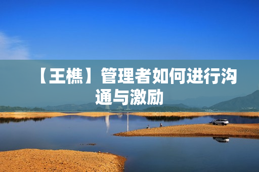 【王樵】管理者如何进行沟通与激励