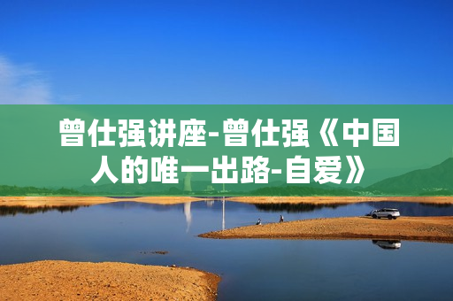 曾仕强讲座-曾仕强《中国人的唯一出路-自爱》