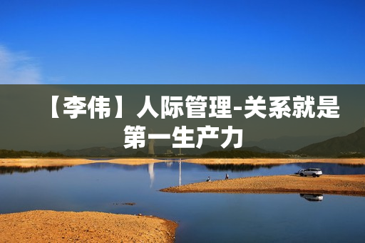 【李伟】人际管理-关系就是第一生产力