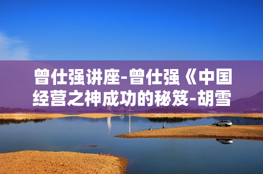 曾仕强讲座-曾仕强《中国经营之神成功的秘笈-胡雪岩的用人策略》