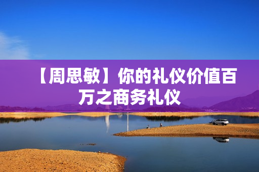 【周思敏】你的礼仪价值百万之商务礼仪