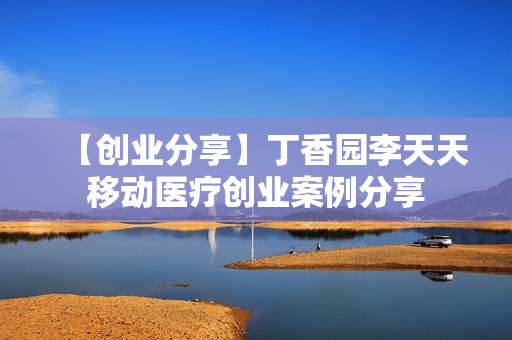 【创业分享】丁香园李天天移动医疗创业案例分享