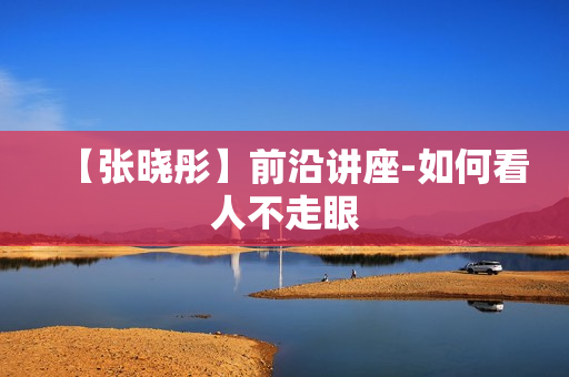 【张晓彤】前沿讲座-如何看人不走眼