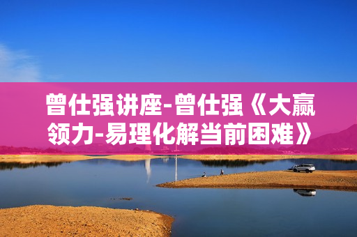曾仕强讲座-曾仕强《大赢领力-易理化解当前困难》