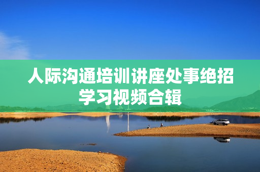 人际沟通培训讲座处事绝招学习视频合辑