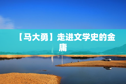 【马大勇】走进文学史的金庸