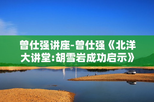 曾仕强讲座-曾仕强《北洋大讲堂:胡雪岩成功启示》