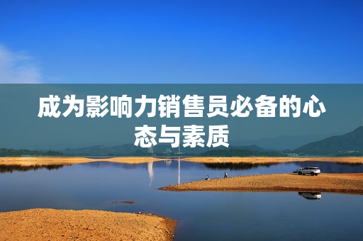 成为影响力销售员必备的心态与素质