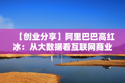 【创业分享】阿里巴巴高红冰：从大数据看互联网商业变革