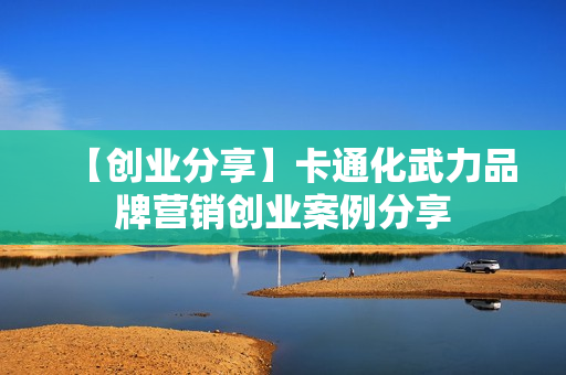 【创业分享】卡通化武力品牌营销创业案例分享