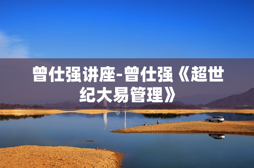 曾仕强讲座-曾仕强《超世纪大易管理》