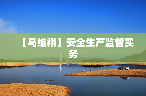 【马维翔】安全生产监管实务
