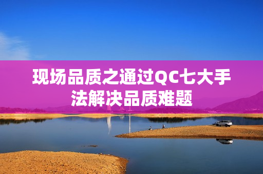 现场品质之通过QC七大手法解决品质难题