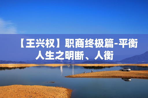 【王兴权】职商终极篇-平衡人生之明断、人衡