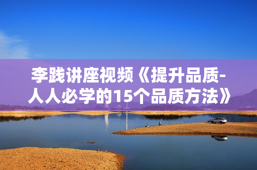 李践讲座视频《提升品质-人人必学的15个品质方法》