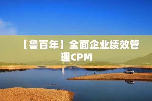 【鲁百年】全面企业绩效管理CPM