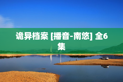 诡异档案 [播音-南悠] 全6集