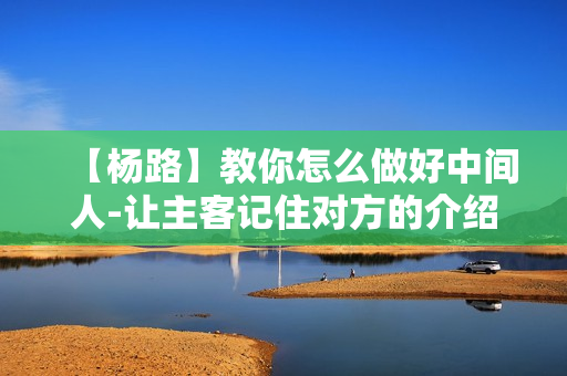【杨路】教你怎么做好中间人-让主客记住对方的介绍技巧