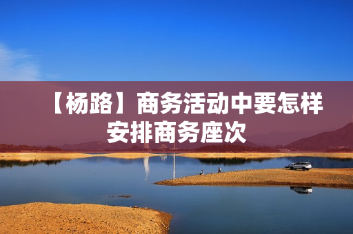 【杨路】商务活动中要怎样安排商务座次