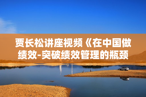 贾长松讲座视频《在中国做绩效-突破绩效管理的瓶颈》