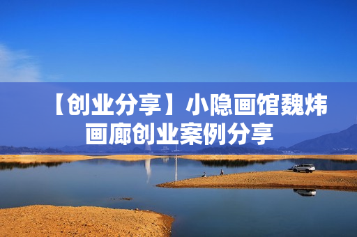 【创业分享】小隐画馆魏炜画廊创业案例分享
