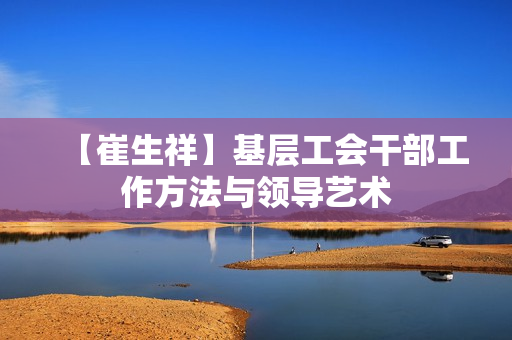 【崔生祥】基层工会干部工作方法与领导艺术