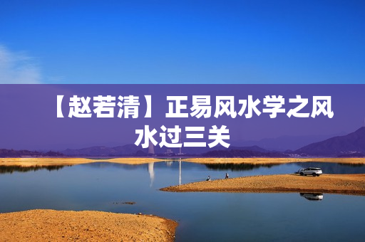 【赵若清】正易风水学之风水过三关