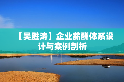 【吴胜涛】企业薪酬体系设计与案例剖析