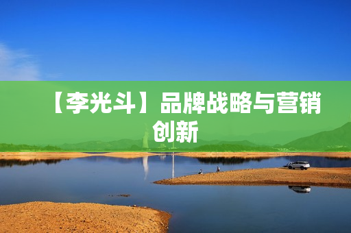 【李光斗】品牌战略与营销创新