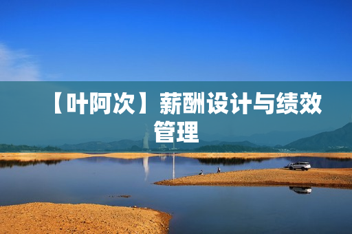 【叶阿次】薪酬设计与绩效管理
