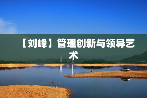 【刘峰】管理创新与领导艺术
