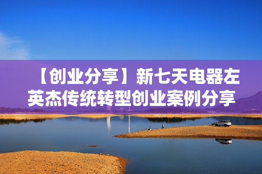 【创业分享】新七天电器左英杰传统转型创业案例分享
