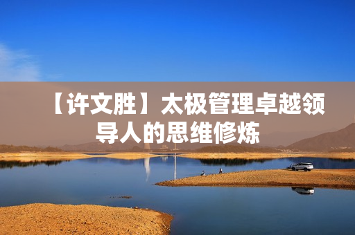 【许文胜】太极管理卓越领导人的思维修炼