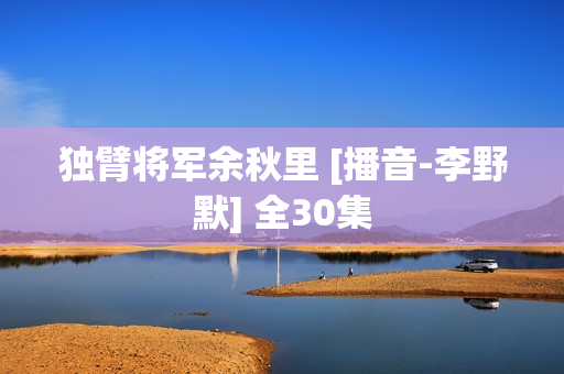 独臂将军余秋里 [播音-李野默] 全30集