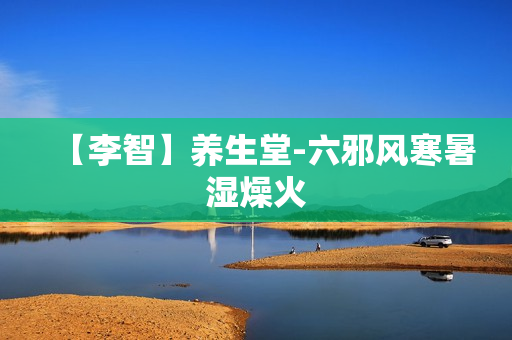 【李智】养生堂-六邪风寒暑湿燥火