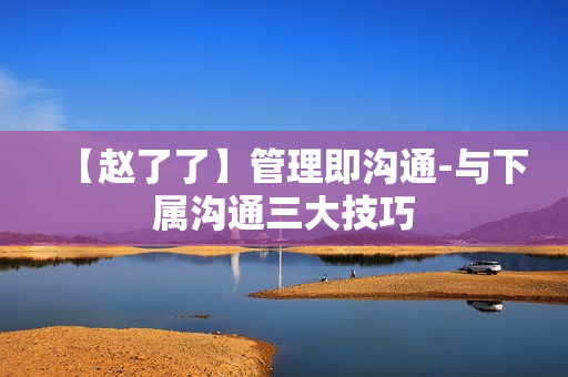 【赵了了】管理即沟通-与下属沟通三大技巧