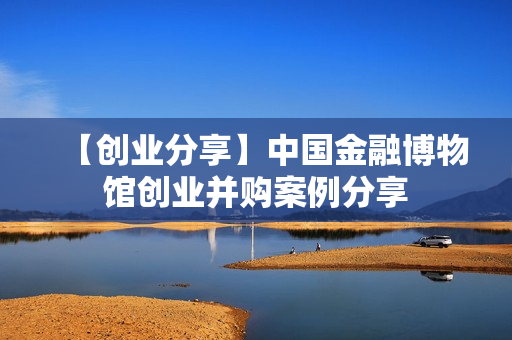 【创业分享】中国金融博物馆创业并购案例分享